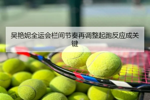 吴艳妮全运会栏间节奏再调整起跑反应成关键