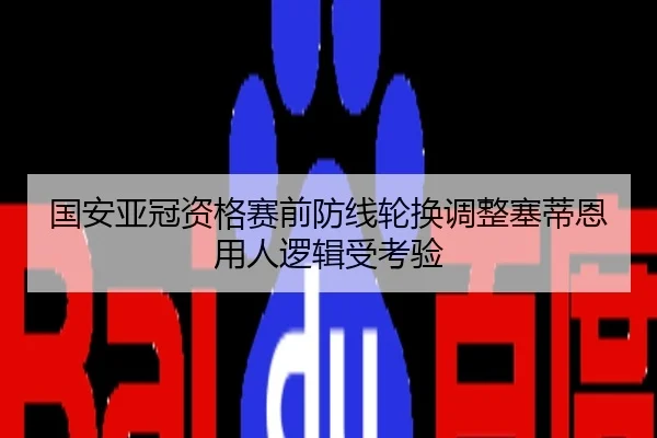 国安亚冠资格赛前防线轮换调整塞蒂恩用人逻辑受考验