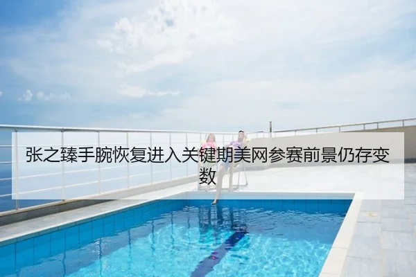 张之臻手腕恢复进入关键期美网参赛前景仍存变数
