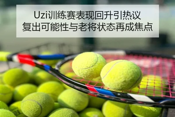Uzi训练赛表现回升引热议 复出可能性与老将状态再成焦点