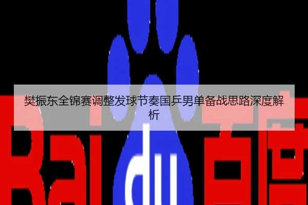 樊振东全锦赛调整发球节奏国乒男单备战思路深度解析