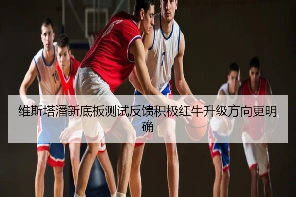 维斯塔潘新底板测试反馈积极红牛升级方向更明确