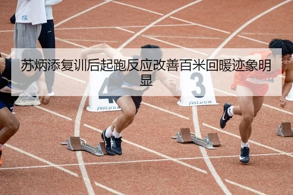 苏炳添复训后起跑反应改善百米回暖迹象明显