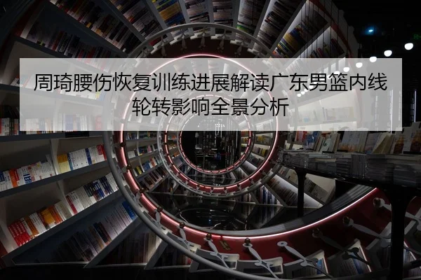 周琦腰伤恢复训练进展解读广东男篮内线轮转影响全景分析